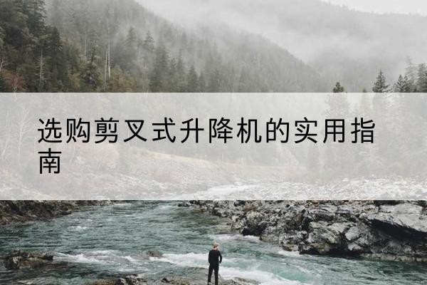 连州剪叉式升降机怎么选-选购剪叉式升降机的实用指南