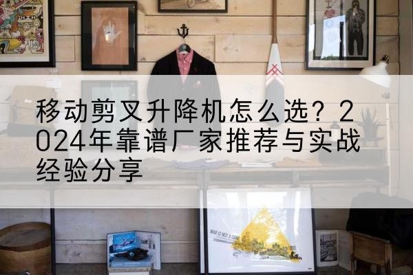 连州升降平台厂家推荐-移动剪叉升降机怎么选？2024年靠谱厂家推荐与实战经验分享