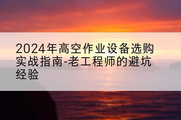 连州高空作业升降机厂家推荐-2024年高空作业设备选购实战指南-老工程师的避坑经验