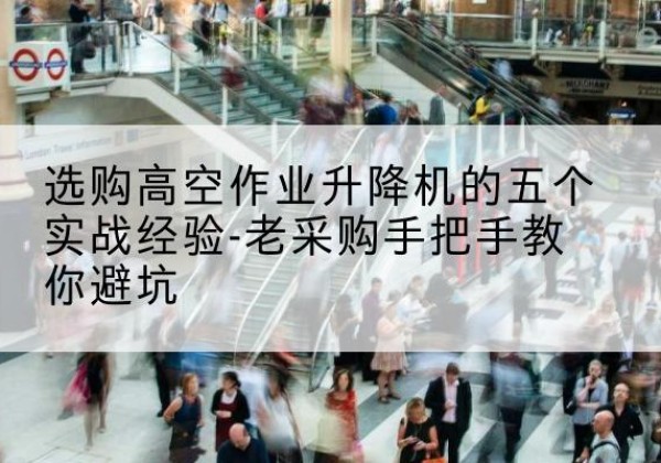 连州高空作业升降机厂家-选购高空作业升降机的五个实战经验-老采购手把手教你避坑