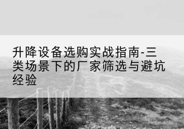 连州移动式升降机厂家推荐-升降设备选购实战指南-三类场景下的厂家筛选与避坑经验