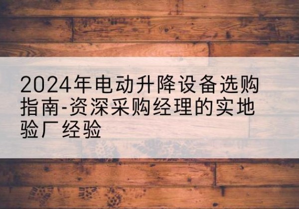 连州电动剪叉升降平台厂家-2024年电动升降设备选购指南-资深采购经理的实地验厂经验