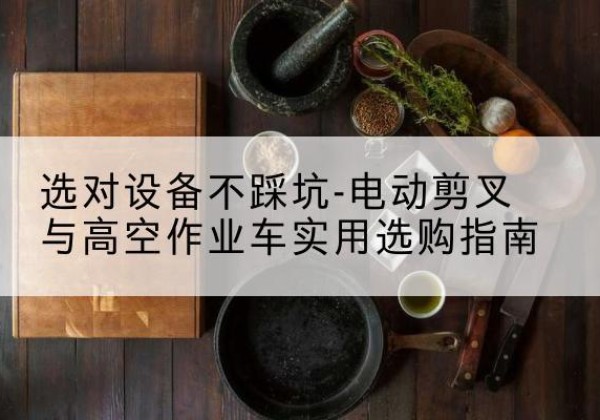 连州电动剪叉升降平台怎么选-选对设备不踩坑-电动剪叉与高空作业车实用选购指南