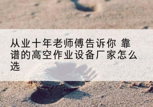 连州高空作业升降机厂家推荐-从业十年老师傅告诉你 靠谱的高空作业设备厂家怎么选
