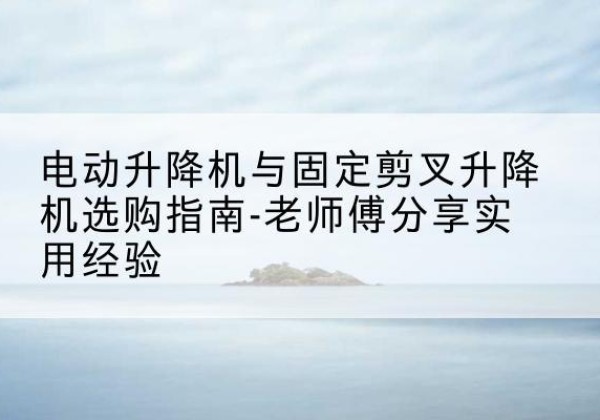 连州电动升降机怎么选-电动升降机与固定剪叉升降机选购指南-老师傅分享实用经验