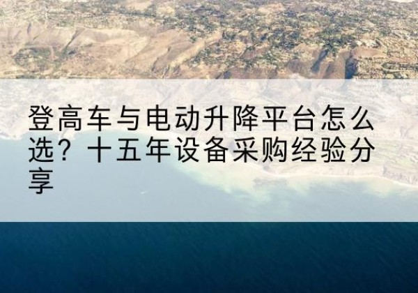 连州登高车厂家厂家-登高车与电动升降平台怎么选？十五年设备采购经验分享