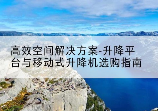 连州升降平台厂家-*空间解决方案-升降平台与移动式升降机选购指南