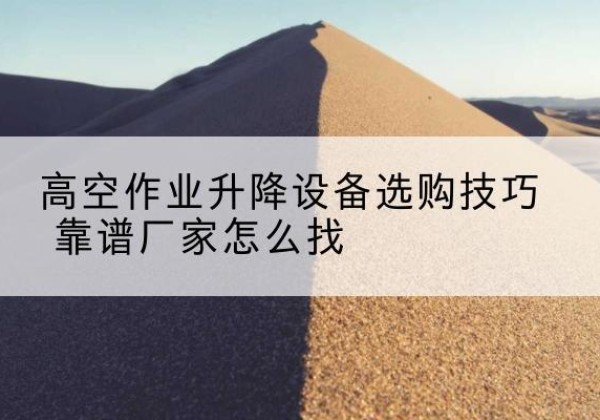 连州电动升降平台厂家推荐-高空作业升降设备选购技巧 靠谱厂家怎么找