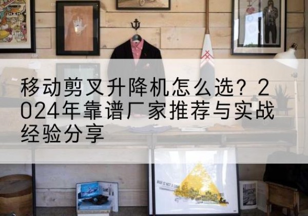 连州升降平台厂家推荐-移动剪叉升降机怎么选？2024年靠谱厂家推荐与实战经验分享